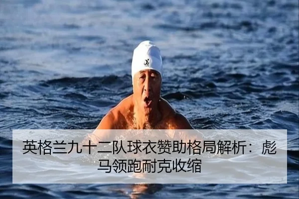 英格兰九十二队球衣赞助格局解析：彪马领跑耐克收缩